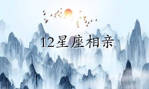 12星座相亲 哪个星座相亲最易成功