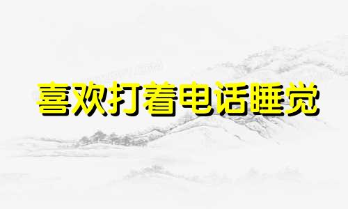 喜欢打着电话睡觉 喜欢打着电话睡觉的人