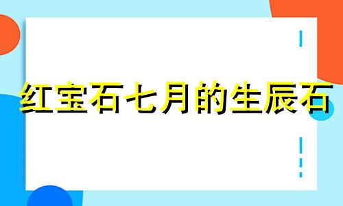 红宝石七月的生辰石 红宝石是几月生辰