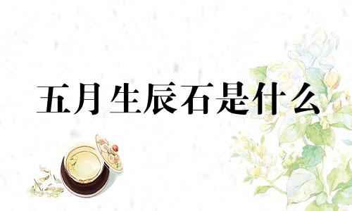 五月生辰石是什么 5月生日石头是什么