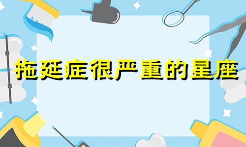 拖延症很严重的星座 拖延症特别厉害的生肖