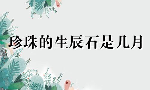 珍珠的生辰石是几月 生辰石对照表月份