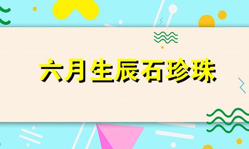 六月生辰石珍珠 6月生辰石是什么石