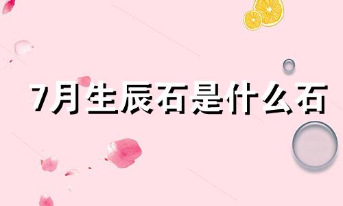 7月生辰石是什么石 7月18日生肖