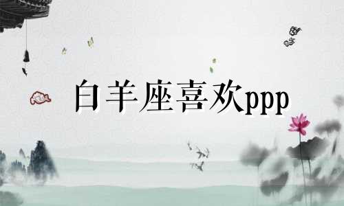 白羊座喜欢ppp 白羊座为什么很容易喜欢一个人?