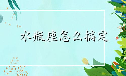 水瓶座怎么搞定 水瓶座该怎么办