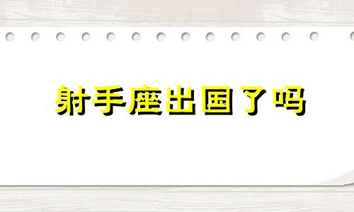 射手座出国了吗 最适合出国留学的星座