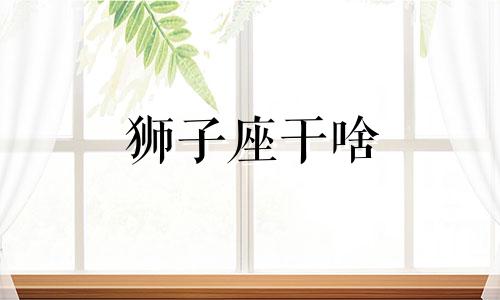 狮子座干啥 狮子座事实