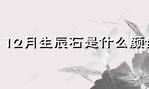 12月生辰石是什么颜色 12生辰石对应表