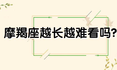 摩羯座越长越难看吗? 为什么摩羯座越老越有魅力