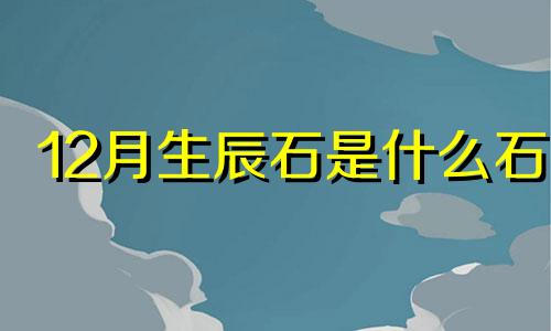 12月生辰石是什么石 12月的生辰石