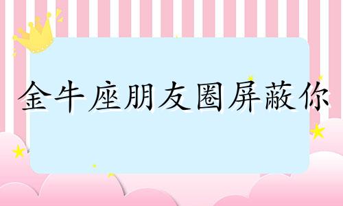 金牛座朋友圈屏蔽你 金牛座评论你的朋友圈却不主动找你