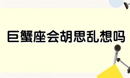 巨蟹座会胡思乱想吗 巨蟹爱胡思乱想吗