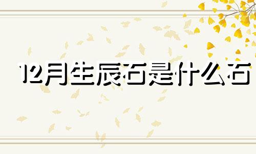 12月生辰石是什么石 12月生辰石是指阴历还是阳历