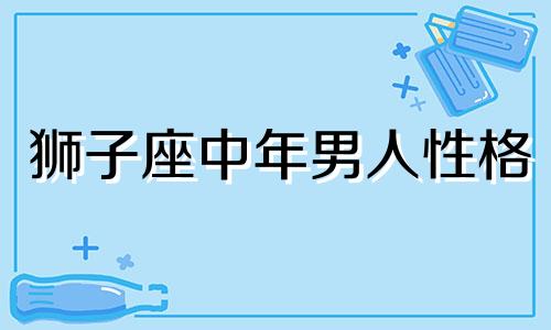 狮子座中年男人性格 狮子座中年男人喜欢什么样的女人