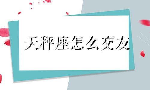 天秤座怎么交友 如何跟天秤座做朋友