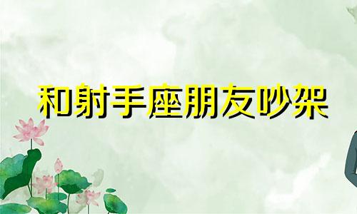 和射手座朋友吵架 射手座吵完架后会不会自我反省