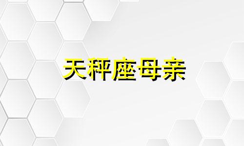 天秤座母亲 给天秤座的一句祝福语