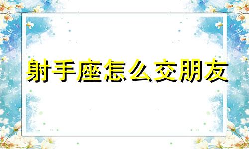 射手座怎么交朋友 如何与射手座沟通