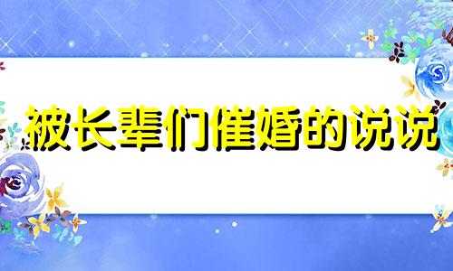 被长辈们催婚的说说 被长辈催婚的文案