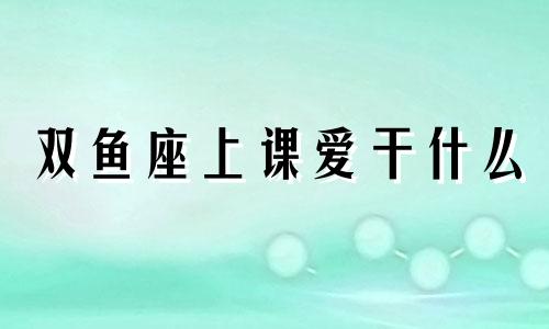 双鱼座上课爱干什么 双鱼座猜猜这是什么歌