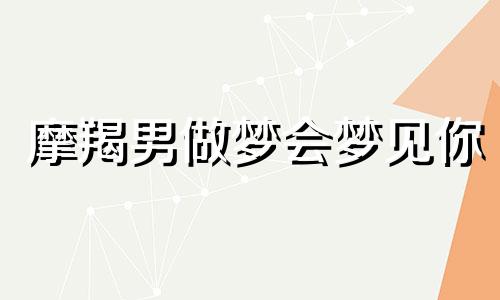 摩羯男做梦会梦见你 摩羯座男情人有真心吗