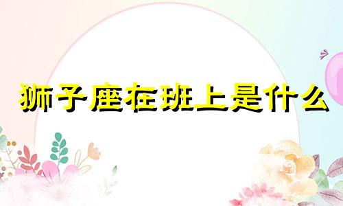 狮子座在班上是什么 狮子座在班里是什么