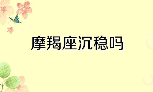 摩羯座沉稳吗 深度剖析摩羯座的真实内心