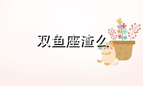 双鱼座渣么 双鱼座到底有多渣