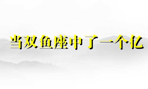 当双鱼座中了一个亿 双鱼座买彩票幸运数是啥