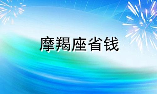 摩羯座省钱 摩羯座的一切