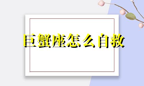 巨蟹座怎么自救 如何让巨蟹座消气