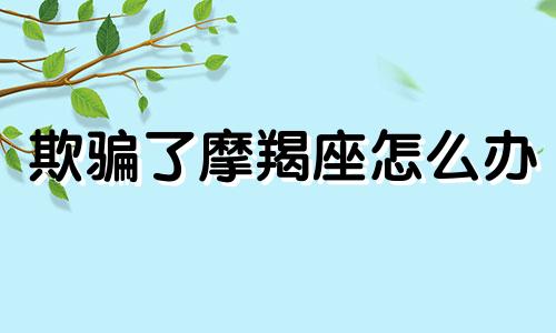 欺骗了摩羯座怎么办 欺骗了摩羯座男 该怎么挽回