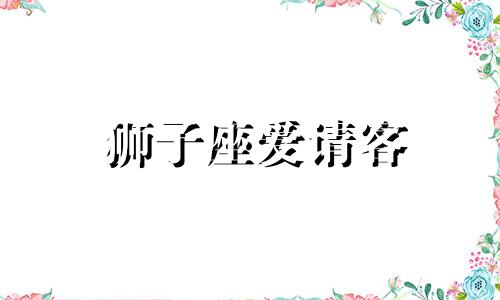 狮子座爱请客 狮子座客气