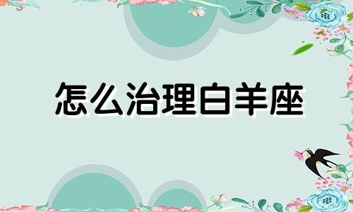 怎么治理白羊座 治白羊座的小妙招