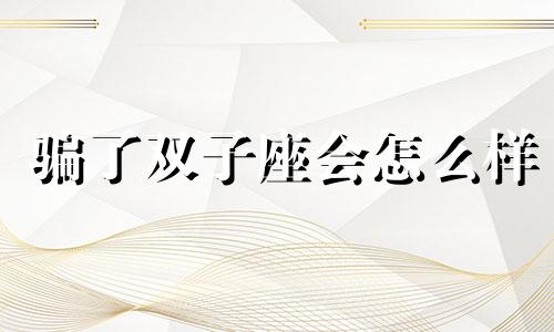 骗了双子座会怎么样 双子座被骗了怎么样