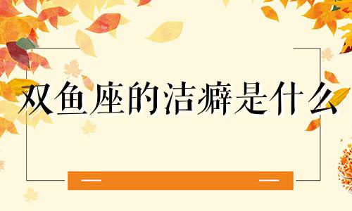 双鱼座的洁癖是什么 双鱼座有洁癖和强迫症吗