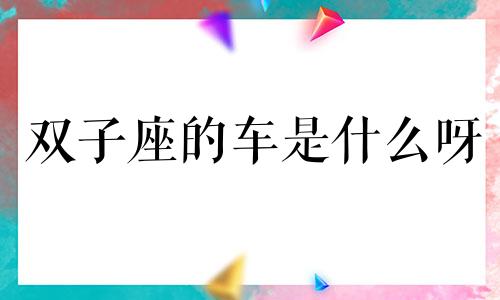 双子座的车是什么呀 双子座公主房