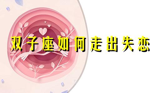 双子座如何走出失恋 双子座失去一个人会怎么样