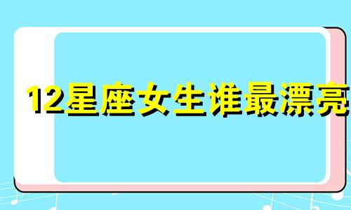 12星座女生谁最漂亮 十二星座女谁审美最好