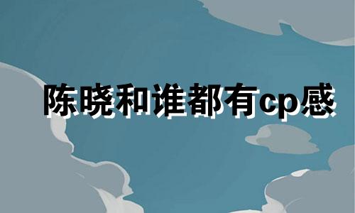 陈晓和谁都有cp感 陈晓关系好的女明星