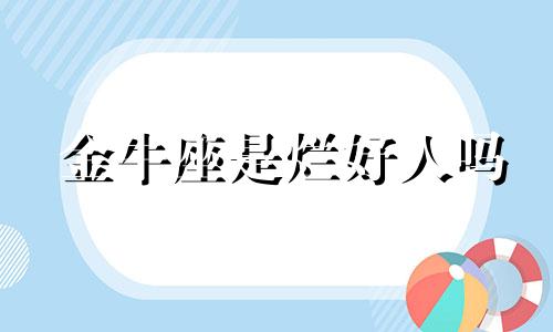 金牛座是烂好人吗 金牛座太坏了