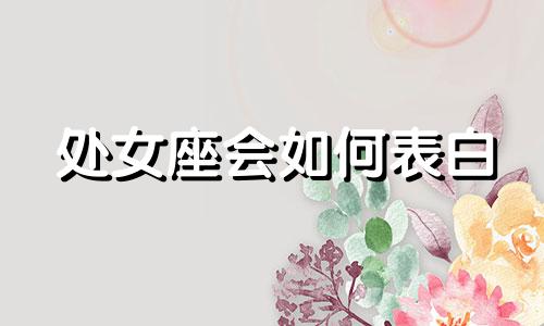 处女座会如何表白 处女座如何拿捏