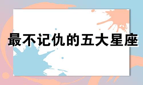 最不记仇的五大星座 从不记仇的三大星座