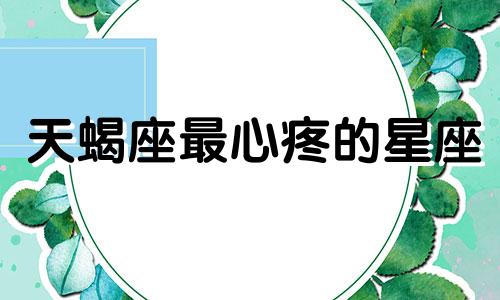 天蝎座最心疼的星座 天蝎座的心事