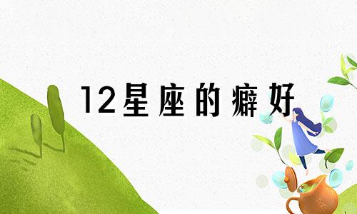 12星座的癖好 每个星座的癖好