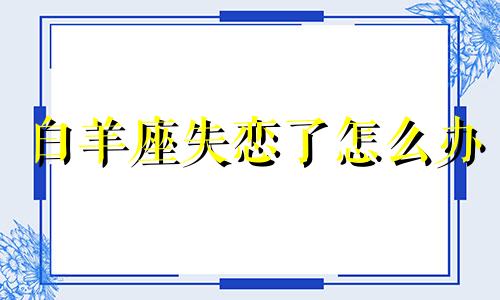 白羊座失恋了怎么办 白羊失恋后什么时候走出来