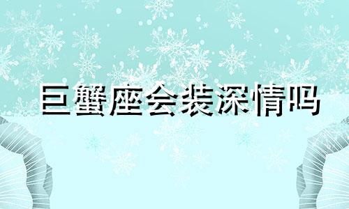 巨蟹座会装深情吗 巨蟹会装深情吗