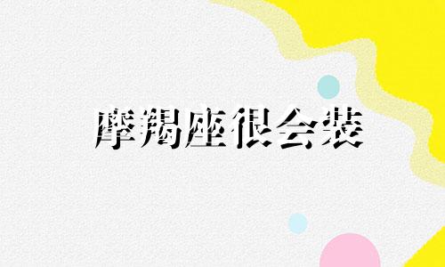 摩羯座很会装 摩羯座会不会假装喜欢一个人