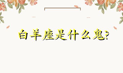 白羊座是什么鬼? 白羊座是什么玩意